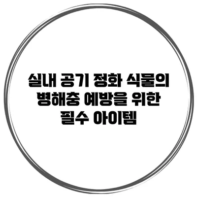 실내 공기 정화 식물의 병해충 예방을 위한 필수 아이템