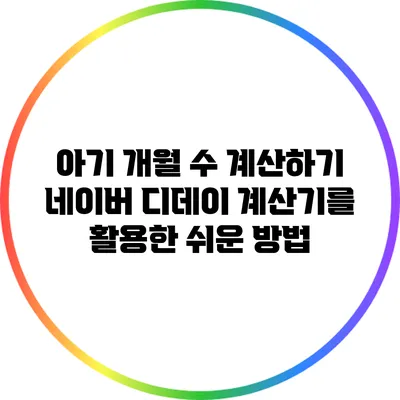아기 개월 수 계산하기: 네이버 디데이 계산기를 활용한 쉬운 방법