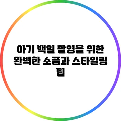 아기 백일 촬영을 위한 완벽한 소품과 스타일링 팁