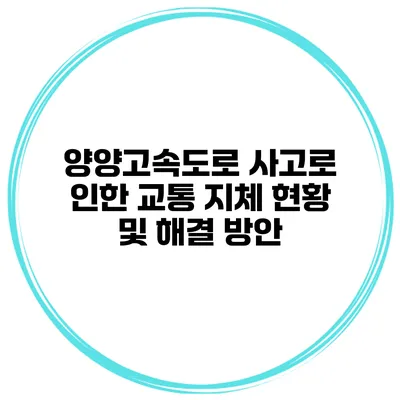 양양고속도로 사고로 인한 교통 지체 현황 및 해결 방안