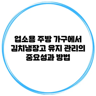 업소용 주방 가구에서 김치냉장고 유지 관리의 중요성과 방법