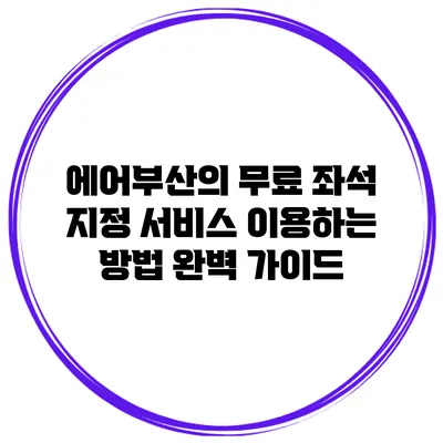 에어부산의 무료 좌석 지정 서비스 이용하는 방법 완벽 가이드