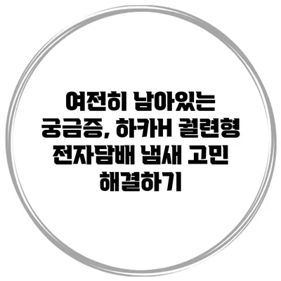 여전히 남아있는 궁금증, 하카H 궐련형 전자담배 냄새 고민 해결하기