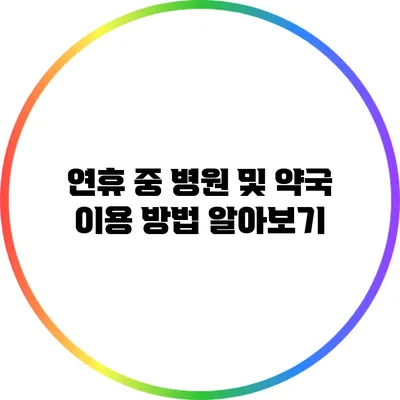 연휴 중 병원 및 약국 이용 방법 알아보기