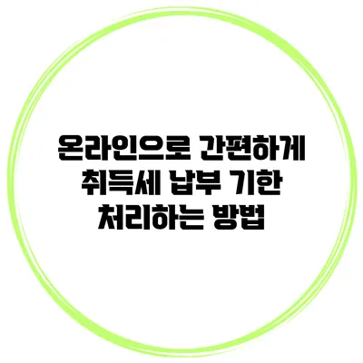 온라인으로 간편하게 취득세 납부 기한 처리하는 방법