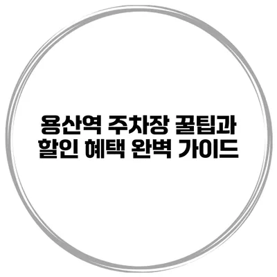 용산역 주차장 꿀팁과 할인 혜택 완벽 가이드