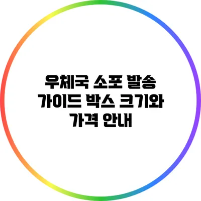 우체국 소포 발송 가이드: 박스 크기와 가격 안내