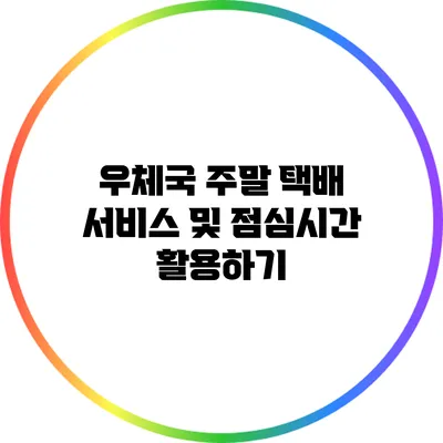 우체국 주말 택배 서비스 및 점심시간 활용하기