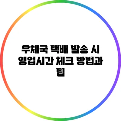 우체국 택배 발송 시 영업시간 체크 방법과 팁