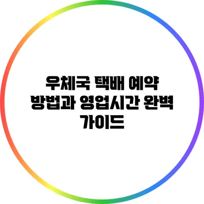 우체국 택배 예약 방법과 영업시간 완벽 가이드