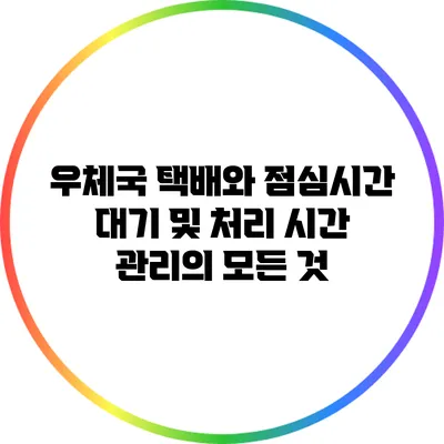 우체국 택배와 점심시간 대기 및 처리 시간 관리의 모든 것
