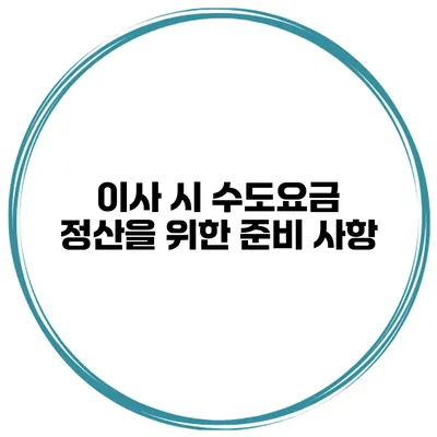 이사 시 수도요금 정산을 위한 준비 사항