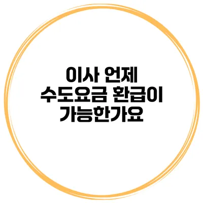 이사 언제 수도요금 환급이 가능한가요?