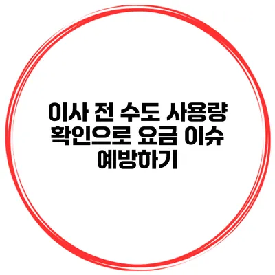 이사 전 수도 사용량 확인으로 요금 이슈 예방하기