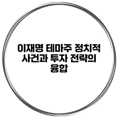 이재명 테마주 정치적 사건과 투자 전략의 융합