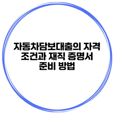 자동차담보대출의 자격 조건과 재직 증명서 준비 방법