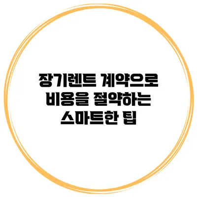 장기렌트 계약으로 비용을 절약하는 스마트한 팁