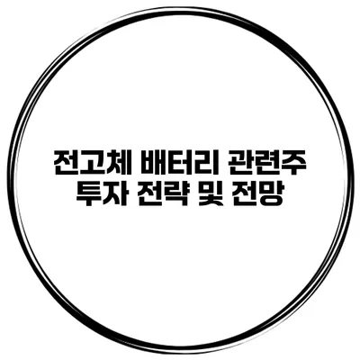 전고체 배터리 관련주 투자 전략 및 전망
