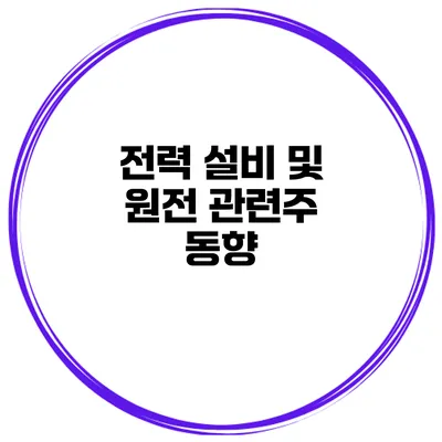 전력 설비 및 원전 관련주 동향