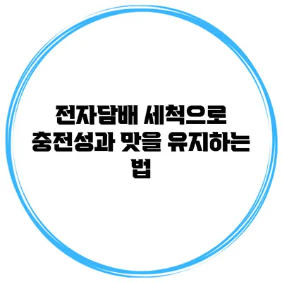 전자담배 세척으로 충전성과 맛을 유지하는 법