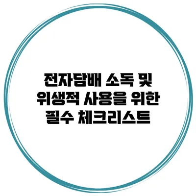 전자담배 소독 및 위생적 사용을 위한 필수 체크리스트