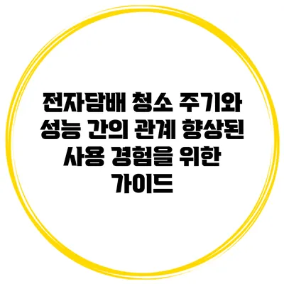 전자담배 청소 주기와 성능 간의 관계: 향상된 사용 경험을 위한 가이드