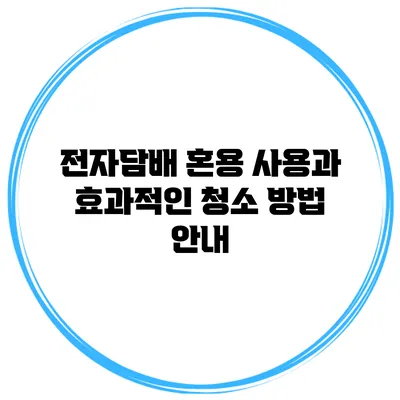 전자담배 혼용 사용과 효과적인 청소 방법 안내