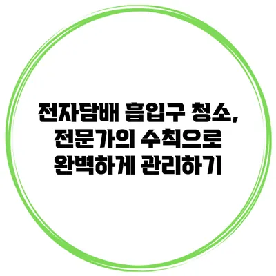 전자담배 흡입구 청소, 전문가의 수칙으로 완벽하게 관리하기