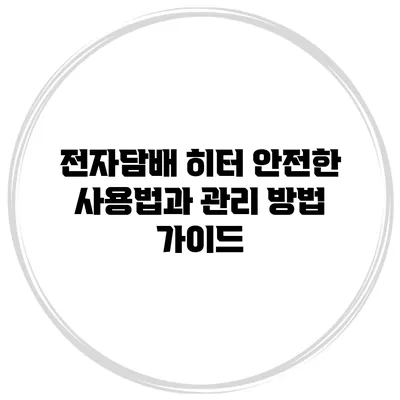 전자담배 히터: 안전한 사용법과 관리 방법 가이드