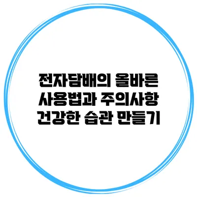 전자담배의 올바른 사용법과 주의사항: 건강한 습관 만들기