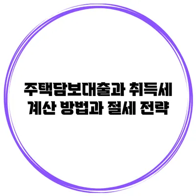 주택담보대출과 취득세: 계산 방법과 절세 전략