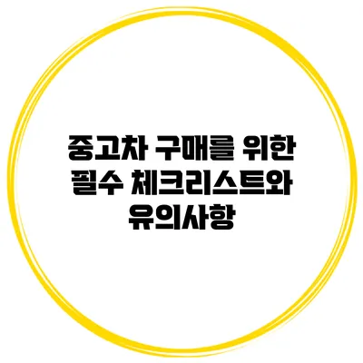 중고차 구매를 위한 필수 체크리스트와 유의사항
