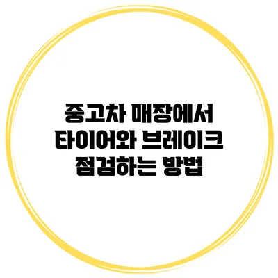 중고차 매장에서 타이어와 브레이크 점검하는 방법