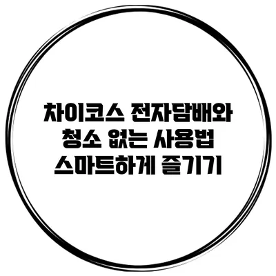차이코스 전자담배와 청소 없는 사용법: 스마트하게 즐기기
