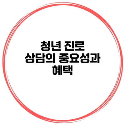 청년 진로 상담의 중요성과 혜택