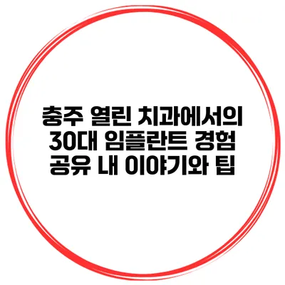 충주 열린 치과에서의 30대 임플란트 경험 공유: 내 이야기와 팁