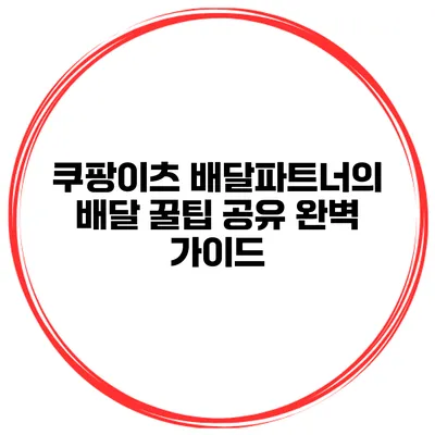 쿠팡이츠 배달파트너의 배달 꿀팁 공유 완벽 가이드