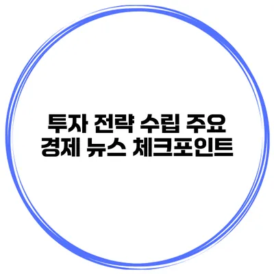 투자 전략 수립 주요 경제 뉴스 체크포인트