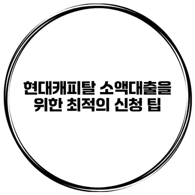 현대캐피탈 소액대출을 위한 최적의 신청 팁