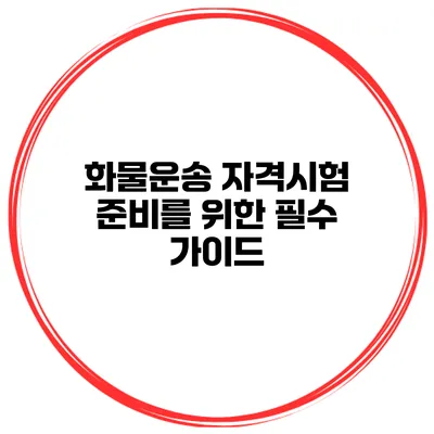 화물운송 자격시험 준비를 위한 필수 가이드