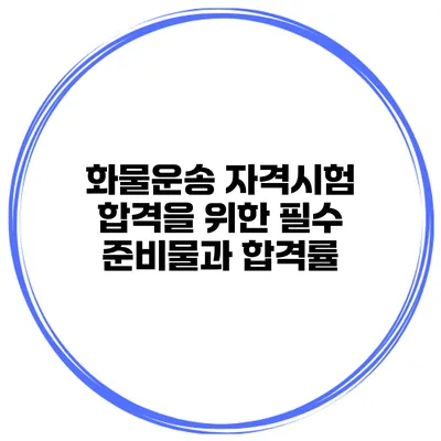 화물운송 자격시험 합격을 위한 필수 준비물과 합격률