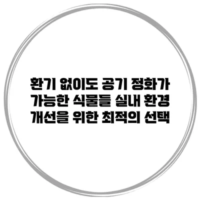 환기 없이도 공기 정화가 가능한 식물들: 실내 환경 개선을 위한 최적의 선택