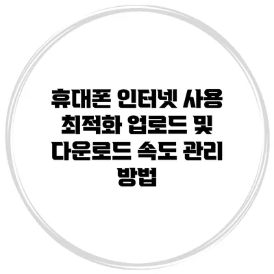휴대폰 인터넷 사용 최적화: 업로드 및 다운로드 속도 관리 방법