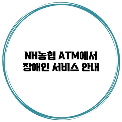 NH농협 ATM에서 장애인 서비스 안내