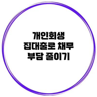 개인회생 집대출로 채무 부담 줄이기