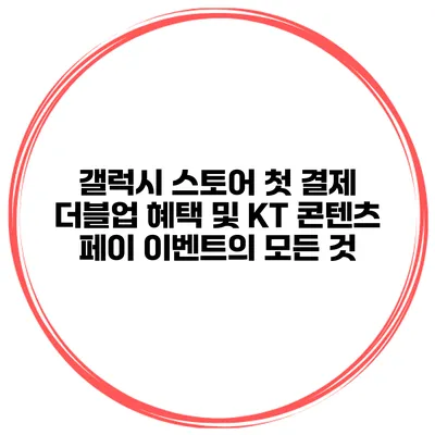 갤럭시 스토어 첫 결제 더블업 혜택 및 KT 콘텐츠 페이 이벤트의 모든 것