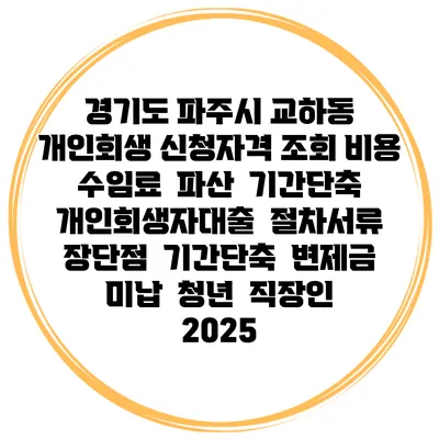 경기도 파주시 교하동 개인회생 신청자격 조회 비용 수임료 | 파산 | 기간단축 | 개인회생자대출 | 절차서류 | 장단점 | 기간단축 | 변제금 미납 | 청년 | 직장인 2025