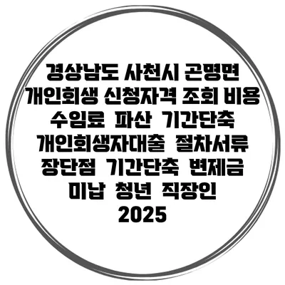 경상남도 사천시 곤명면 개인회생 신청자격 조회 비용 수임료 | 파산 | 기간단축 | 개인회생자대출 | 절차서류 | 장단점 | 기간단축 | 변제금 미납 | 청년 | 직장인 2025