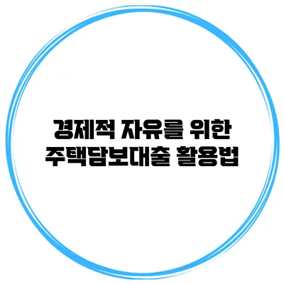 경제적 자유를 위한 주택담보대출 활용법
