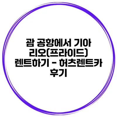 괌 공항에서 기아 리오(프라이드) 렌트하기 - 허츠렌트카 후기